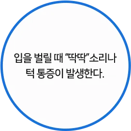 입을 벌릴 때 “딱딱”소리나 턱 통증이 발생한다.